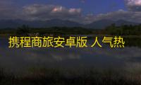 携程商旅安卓版 人气热度：21℃